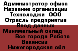 Администратор офиса › Название организации ­ Технолоджи, ООО › Отрасль предприятия ­ Ввод данных › Минимальный оклад ­ 19 000 - Все города Работа » Вакансии   . Нижегородская обл.,Нижний Новгород г.